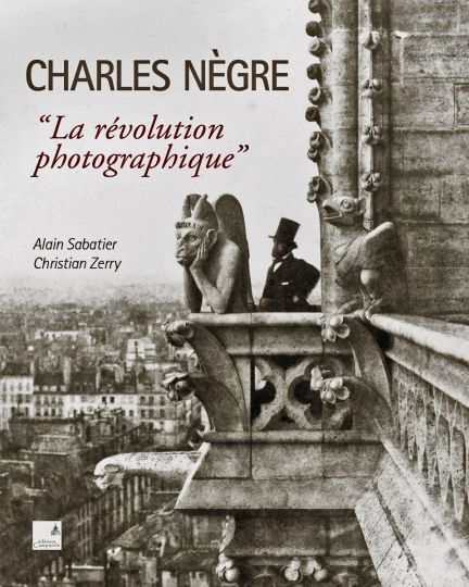 Charles Nègre «La révolution photographique» © 2021 Alain Sabatier & Christian Zerry [Éditions Campanile]